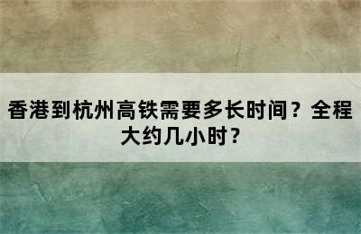 香港到杭州高铁需要多长时间？全程大约几小时？