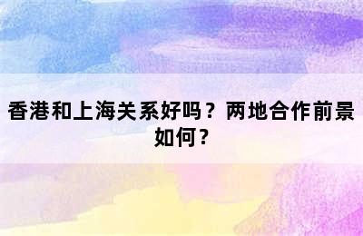 香港和上海关系好吗？两地合作前景如何？