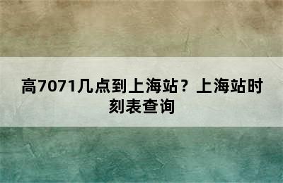 高7071几点到上海站？上海站时刻表查询