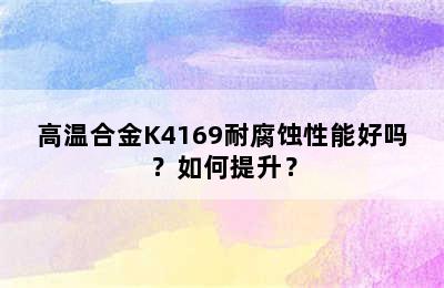 高温合金K4169耐腐蚀性能好吗？如何提升？