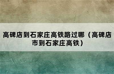 高碑店到石家庄高铁路过哪（高碑店市到石家庄高铁）