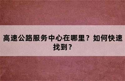 高速公路服务中心在哪里？如何快速找到？