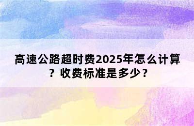 高速公路超时费2025年怎么计算？收费标准是多少？