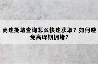 高速拥堵查询怎么快速获取？如何避免高峰期拥堵？
