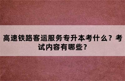 高速铁路客运服务专升本考什么？考试内容有哪些？