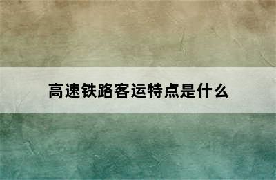 高速铁路客运特点是什么