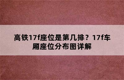 高铁17f座位是第几排？17f车厢座位分布图详解