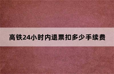 高铁24小时内退票扣多少手续费