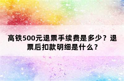 高铁500元退票手续费是多少？退票后扣款明细是什么？