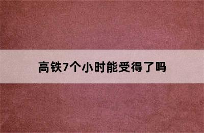 高铁7个小时能受得了吗