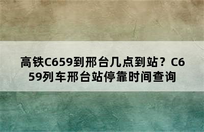 高铁C659到邢台几点到站？C659列车邢台站停靠时间查询