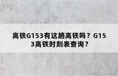 高铁G153有这趟高铁吗？G153高铁时刻表查询？