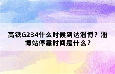 高铁G234什么时候到达淄博？淄博站停靠时间是什么？