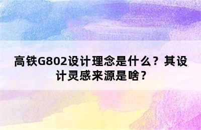 高铁G802设计理念是什么？其设计灵感来源是啥？