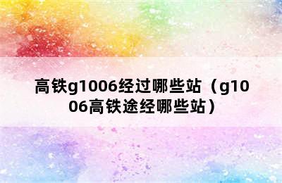 高铁g1006经过哪些站（g1006高铁途经哪些站）