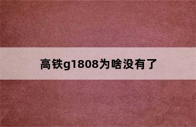 高铁g1808为啥没有了