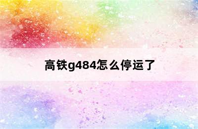 高铁g484怎么停运了