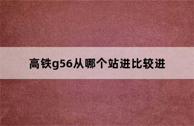 高铁g56从哪个站进比较进