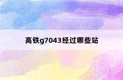 高铁g7043经过哪些站