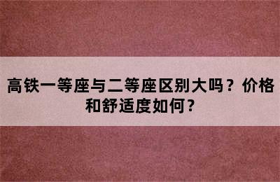 高铁一等座与二等座区别大吗？价格和舒适度如何？
