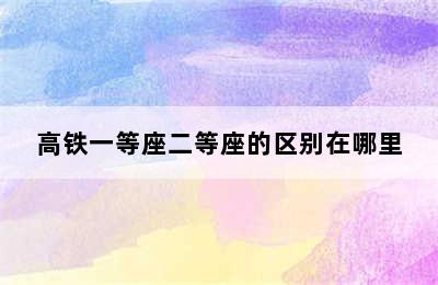 高铁一等座二等座的区别在哪里