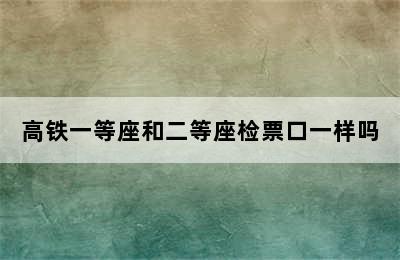 高铁一等座和二等座检票口一样吗