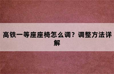 高铁一等座座椅怎么调？调整方法详解