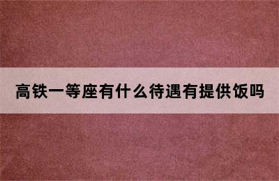 高铁一等座有什么待遇有提供饭吗
