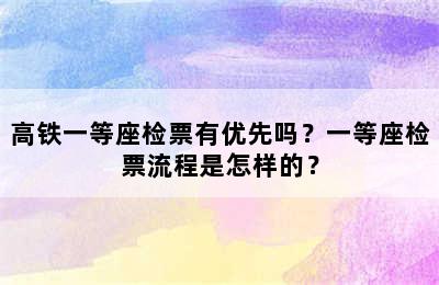 高铁一等座检票有优先吗？一等座检票流程是怎样的？