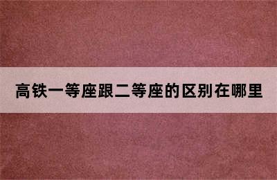 高铁一等座跟二等座的区别在哪里