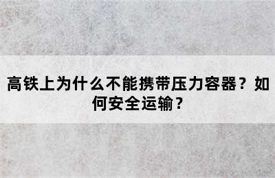 高铁上为什么不能携带压力容器？如何安全运输？