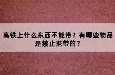 高铁上什么东西不能带？有哪些物品是禁止携带的？