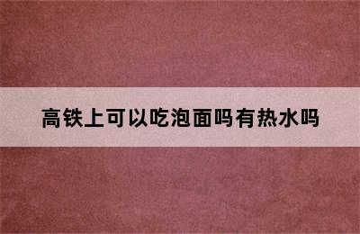 高铁上可以吃泡面吗有热水吗