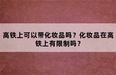 高铁上可以带化妆品吗？化妆品在高铁上有限制吗？