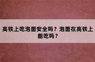 高铁上吃泡面安全吗？泡面在高铁上能吃吗？