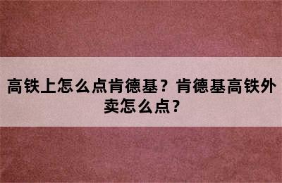 高铁上怎么点肯德基？肯德基高铁外卖怎么点？