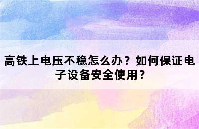 高铁上电压不稳怎么办？如何保证电子设备安全使用？