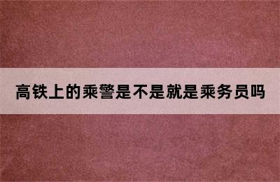 高铁上的乘警是不是就是乘务员吗