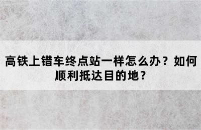 高铁上错车终点站一样怎么办？如何顺利抵达目的地？