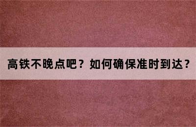 高铁不晚点吧？如何确保准时到达？