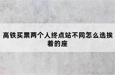 高铁买票两个人终点站不同怎么选挨着的座