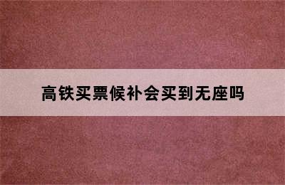 高铁买票候补会买到无座吗