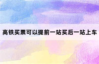 高铁买票可以提前一站买后一站上车