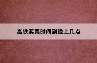 高铁买票时间到晚上几点