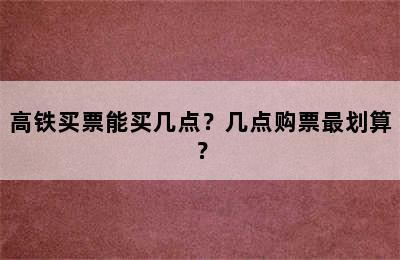 高铁买票能买几点？几点购票最划算？