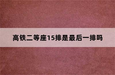 高铁二等座15排是最后一排吗