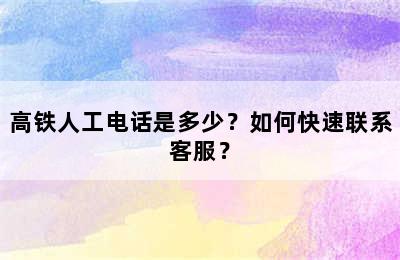 高铁人工电话是多少？如何快速联系客服？