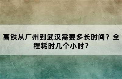 高铁从广州到武汉需要多长时间？全程耗时几个小时？