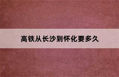 高铁从长沙到怀化要多久