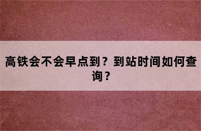高铁会不会早点到？到站时间如何查询？